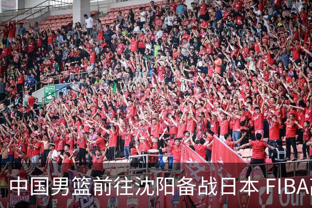 中国男篮前往沈阳备战日本 FIBA高度评价杨瀚森