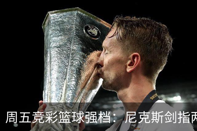 周五竞彩篮球强档：尼克斯剑指两连胜 马刺主场绝地反击