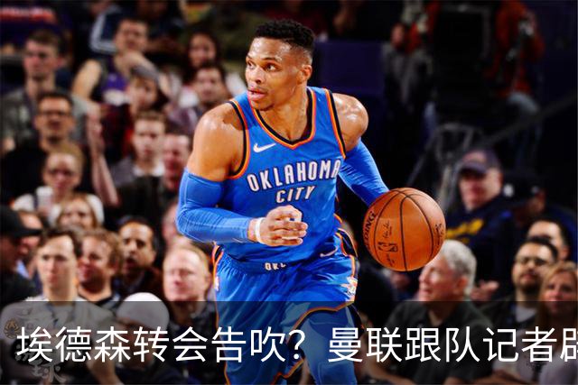 埃德森转会告吹？曼联跟队记者辟谣，红魔询价切尔西中场妖星
