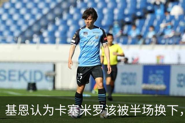 基恩认为卡塞米罗该被半场换下，被进球打脸后改口：他抢点太棒了
