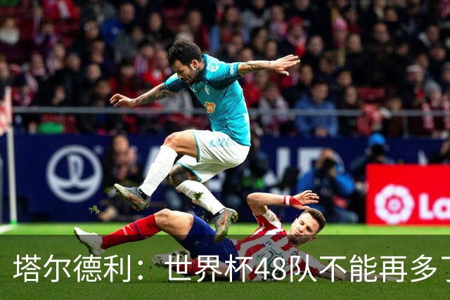 塔尔德利：世界杯48队不能再多了 四年一次很神圣不能两年一次