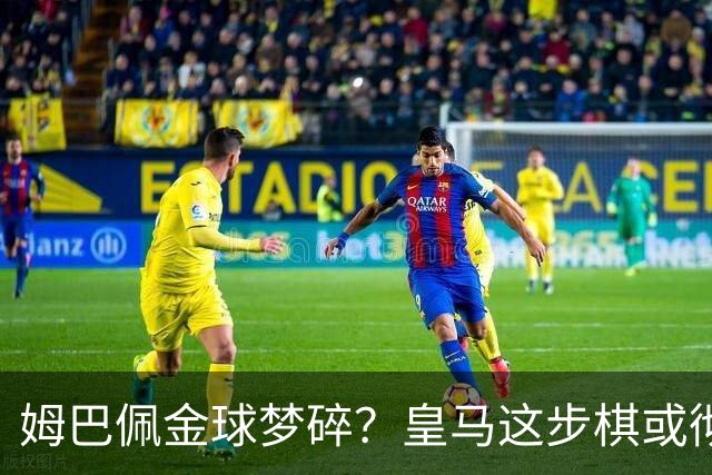 姆巴佩金球梦碎？皇马这步棋或彻底翻盘