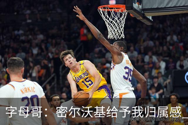 字母哥：密尔沃基给予我归属感 可我仍想冒险再争一座总冠军