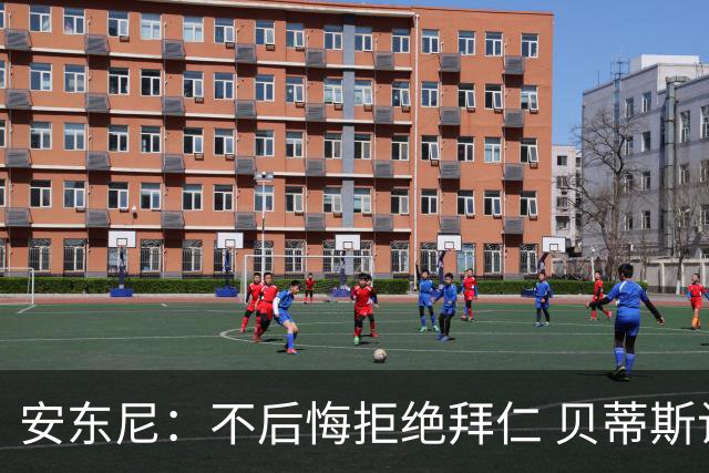 安东尼：不后悔拒绝拜仁 贝蒂斯让我找回足球的快乐 曼联让我成熟