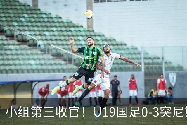 小组第三收官！U19国足0-3突尼斯U23 武之程送礼杨展彭染红+送点