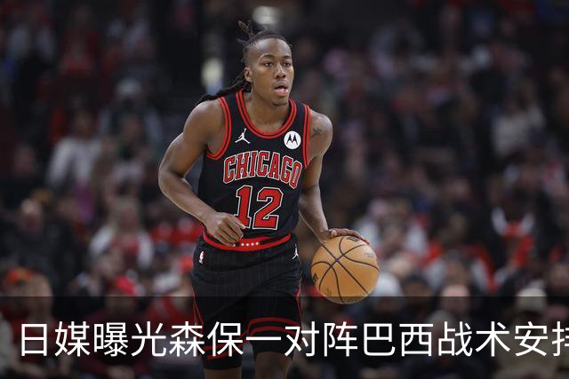日媒曝光森保一对阵巴西战术安排 补水时要求死守到加时