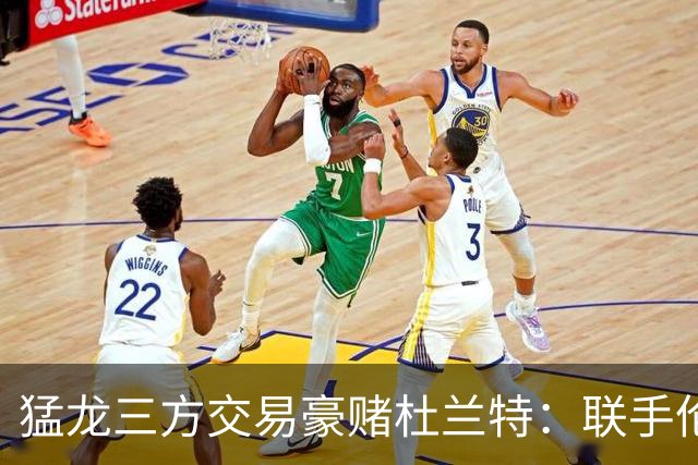猛龙三方交易豪赌杜兰特：联手伦纳德巴恩斯组三巨头