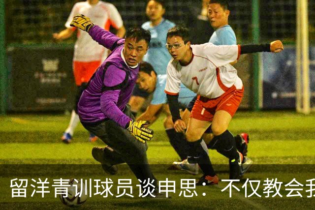 留洋青训球员谈申思：不仅教会我踢球，更影响了我价值观和选择