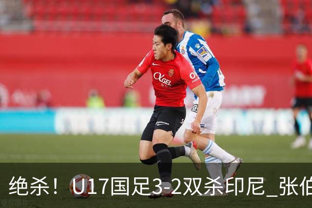 绝杀！U17国足3-2双杀印尼 张伯霖造乌龙何思凡传射赵松源破门