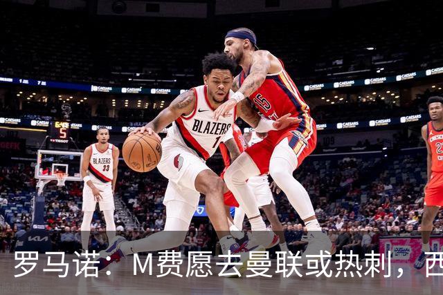 罗马诺：M费愿去曼联或热刺，西汉姆联要求起步价8500万镑