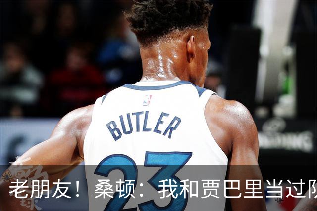 老朋友！桑顿：我和贾巴里当过队友 在初中和高中阶段经常交手