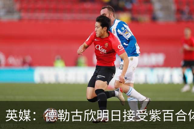 英媒：德勒古欣明日接受紫百合体检 租借费150万+1750万强制买断
