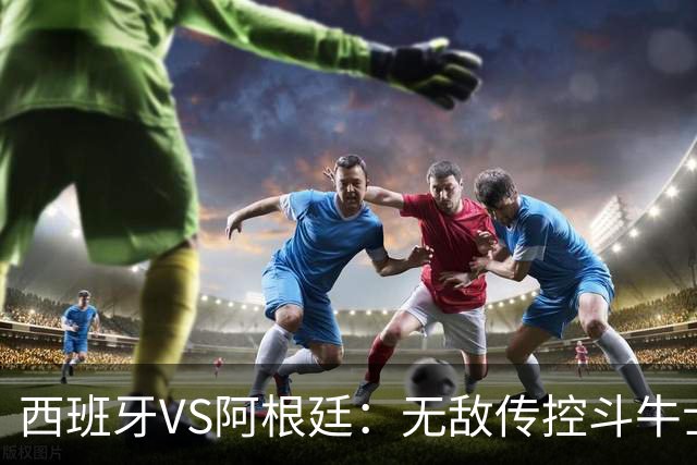 西班牙VS阿根廷：无敌传控斗牛士，能否终结梅西时代？
