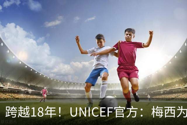 跨越18年！UNICEF官方：梅西为亚马尔洗澡的那些照片都是真的