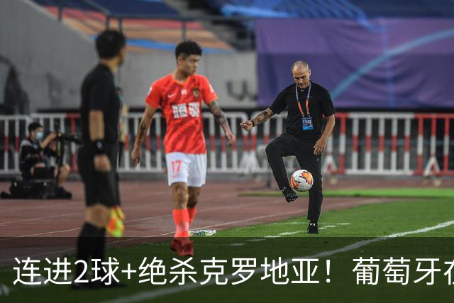 连进2球+绝杀克罗地亚！葡萄牙在逆境中展露球队底蕴