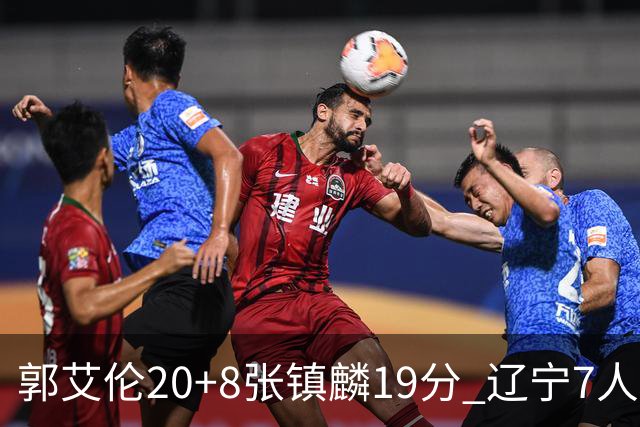 郭艾伦20+8张镇麟19分 辽宁7人上双力克深圳