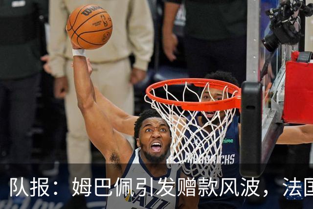 队报：姆巴佩引发赠款风波，法国足协曾想换掉球队安保官