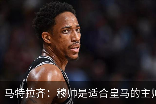 马特拉齐：穆帅是适合皇马的主帅，也许球风不华丽，但能带来结果