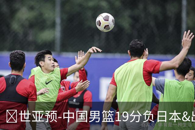 🏀世亚预-中国男篮19分负日本&出线告急 胡金秋15分 霍金森27分