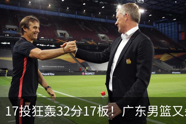 17投狂轰32分17板！广东男篮又杀出一天才：下一个阿联就是他？