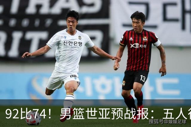 92比74！男篮世亚预战报：五人得分上双 , 生死战爆发 , 中国男篮晋级