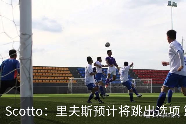 Scotto：里夫斯预计将跳出选项 篮网老鹰活塞均有意追求